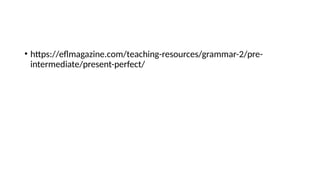 • https://eflmagazine.com/teaching-resources/grammar-2/pre-
intermediate/present-perfect/
 
