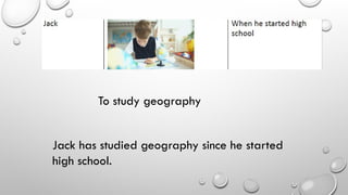 To study geography
Jack has studied geography since he started
high school.
 