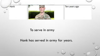 To serve in army
Hank has served in army for years.
 