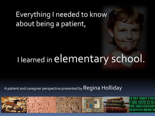 Everything I needed to know  about being a patient,  I learned in elementary school. A patient and caregiver perspective presented by Regina Holliday 