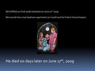 We fulfilled our final 2008 resolution on June 11th 2009.We moved into a two bedroom apartment so I could care for Fred in home hospice.He died six days later on June 17th, 2009