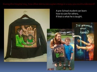 During this hospital stay, how often did nurses explain things in a way you could understand?A pre-School student can learnhow to care for others,If that is what he is taught.