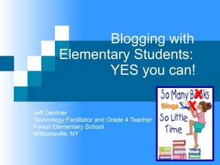   Blogging with Elementary Students:    YES you can! Jeff Gentner Technology Facilitator and Grade 4 Teacher Forest Elementary School Williamsville, NY  