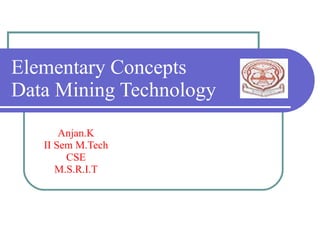 Elementary Concepts  Data Mining Technology Anjan.K II Sem M.Tech  CSE M.S.R.I.T 