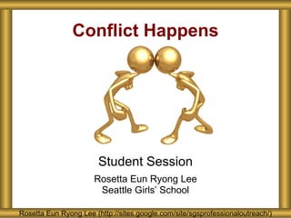 Conflict Happens Student Session Rosetta Eun Ryong Lee Seattle Girls ’ School Rosetta Eun Ryong Lee (http://sites.google.com/site/sgsprofessionaloutreach/) 