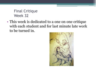 Final Critique
    Week 32
• This week is dedicated to a one on one critique
  with each student and for last minute late work
  to be turned in.
 