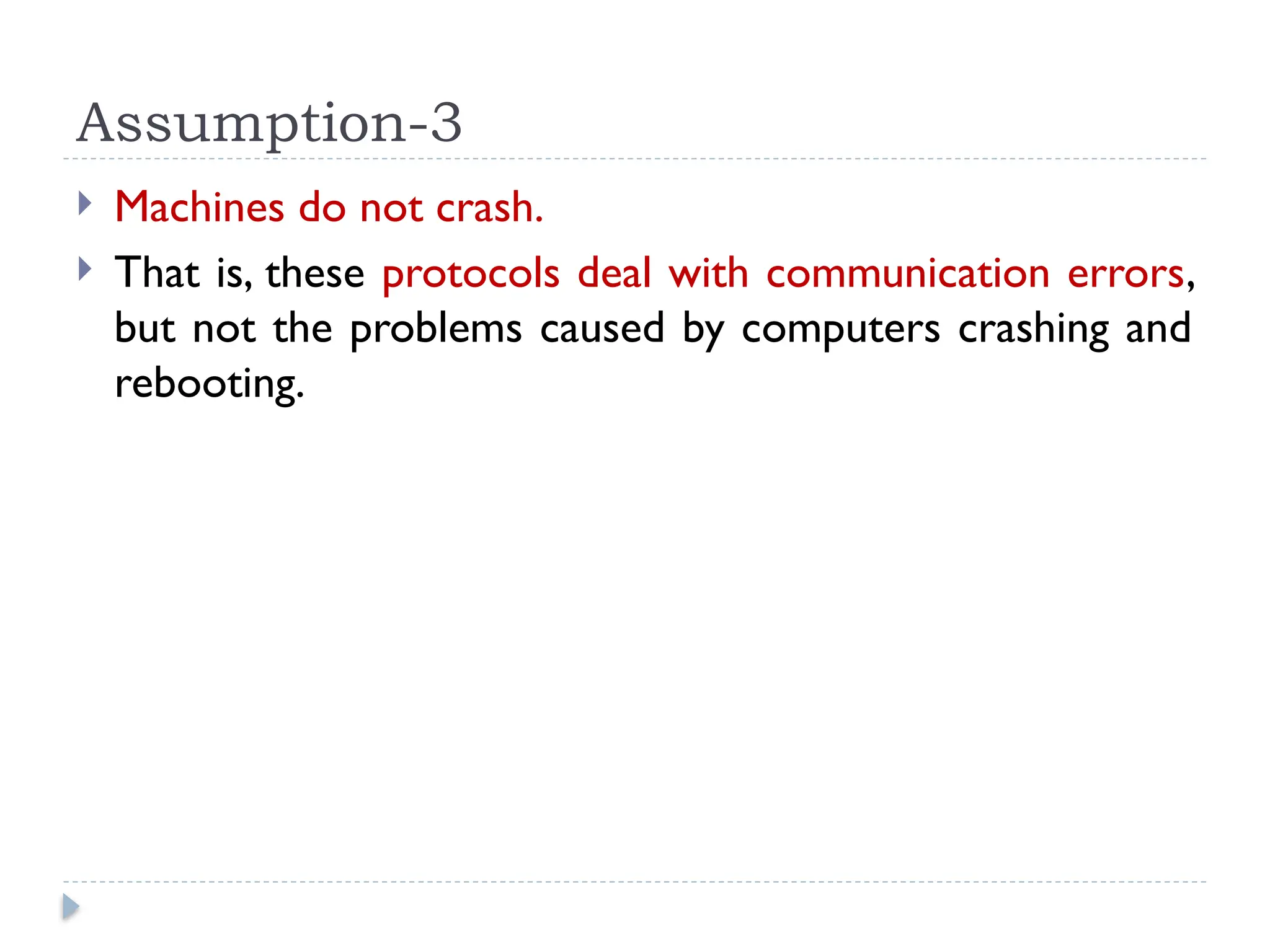 Assumption-3  Machines do not crash.  That is, these protocols deal with communication errors, but not the problems caused by computers crashing and rebooting. 