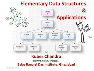 Elementary Data Structures
&
Applications
By:
Kuber Chandra
Student B.tech 3rd yr(CSE)
Babu Banarsi Das Institute, Ghaziabad
Tuesday, April 8, 2014 1
 