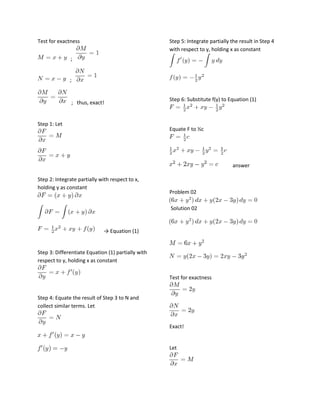 Test for exactness

Step 5: Integrate partially the result in Step 4
with respect to y, holding x as constant

;

;

; thus, exact!

Step 1: Let

Step 6: Substitute f(y) to Equation (1)

Equate F to ½c

answer
Step 2: Integrate partially with respect to x,
holding y as constant

Problem 02
Solution 02

→ Equation (1)

Step 3: Differentiate Equation (1) partially with
respect to y, holding x as constant
Test for exactness

Step 4: Equate the result of Step 3 to N and
collect similar terms. Let

Exact!

Let

 