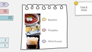 Borshch
Pirozhkis
White Russian
01
02
03
Food &
Drink
 