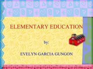 ELEMENTARY EDUCATION
by:
EVELYN GARCIA GUNGON
 