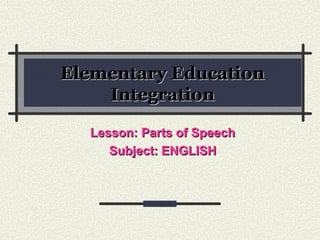 Elementary EducationElementary Education
IntegrationIntegration
Lesson: Parts of SpeechLesson: Parts of Speech
Subject:Subject: ENGLISHENGLISH
 
