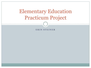 Elementary Education
  Practicum Project

      ERIN STEINER
 