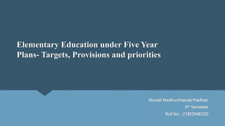 Elementary Education under Five Year
Plans- Targets, Provisions and priorities
Monali Madhuchhanda Pradhan
6th Semester
Roll No.- 21BEDMED20
 