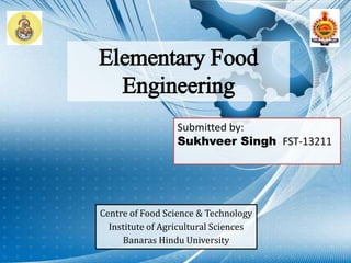 Elementary Food
Engineering
Submitted by:
Sukhveer Singh FST-13211
Centre of Food Science & Technology
Institute of Agricultural Sciences
Banaras Hindu University
 