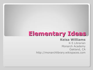 Elementary Ideas Keisa Williams K-5 Librarian Monarch Academy Oakland, CA http://monarchlibrary.wikispaces.com 