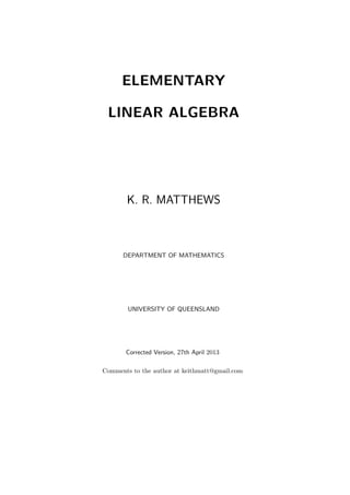 ELEMENTARY
LINEAR ALGEBRA
K. R. MATTHEWS
DEPARTMENT OF MATHEMATICS
UNIVERSITY OF QUEENSLAND
Corrected Version, 27th April 2013
Comments to the author at keithmatt@gmail.com
 