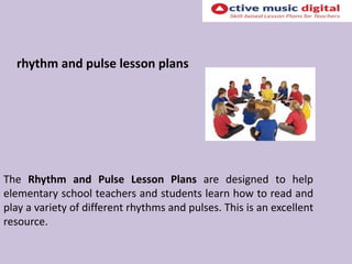 rhythm and pulse lesson plans
The Rhythm and Pulse Lesson Plans are designed to help
elementary school teachers and students learn how to read and
play a variety of different rhythms and pulses. This is an excellent
resource.
 