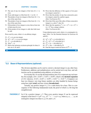 78 CHAPTER 2 Divisibility
PROOF
Let n be a year such that 1600  n ≤ y. To derive the formula for , we proceed step
by step:
step 1 Find the number of years n in the range divisible by 4.
Let 4n1 be such a year. Then 1600  4n1 ≤ y; that is, 400  n1 ≤ y/4. Therefore,
there are n1 = y/4 − 400 such years.
step 2 Find the number of centuries in the range 1600  n ≤ y.
Let 100n2 be a century such that 1600  100n2 ≤ y. Then 16  n2 ≤ y/100.
Therefore, there are n2 = y/100 − 16 centuries beyond 1600 and ≤ y.
step 3 Find the number of centuries in the range divisible by 400.
Since they are of the form 400n3, we have 1600  400n3 ≤ y. Then 4  n3 ≤
y/400, so n3 = y/400 − 4.
step 4 Therefore,
 = n1 − n2 + n3
= y/4 − 400 − y/100 + 16 + y/400 − 4
= y/4 − y/100 + y/400 − 388 
We now return to the division algorithm and discuss some divisibility properties
involving even and odd integers.
Even and Odd Integers
Suppose we let b = 2 in the division algorithm. Then a = 2q + r, where 0 ≤ r  2.
So r = 0 or 1. When r = 0, a = 2q; such integers are even integers. When r = 1,
a = 2q + 1; such integers are odd integers. It follows from this definition that every
integer is either even or odd, but not both.
The Pythagoreans considered odd numbers male and good, and even numbers
female and bad. The number 1 was considered neither male nor female. The num-
ber 5, being the sum of the first masculine and feminine numbers, was considered a
symbol of marriage. Some philosophers, supported by early Christian theologians,
identified the number with God.
The following properties were also known to the Pythagoreans. We shall leave
them as exercises; see Exercises 40–46.
• The sum of any two even integers is even.
• The product of any two even integers is even.
 