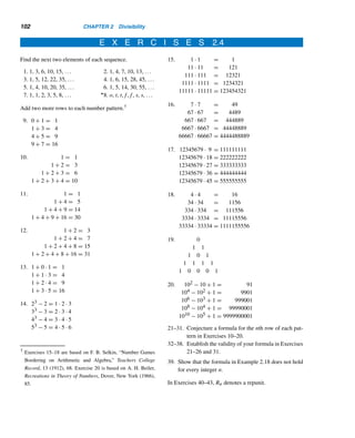 98 CHAPTER 2 Divisibility
2.4 Number Patterns
Number patterns are fun for both amateurs and professionals. Often we would like
to add one or two rows to the pattern, so we must be good at pattern recognition to
succeed in the art of inductive reasoning. It takes both skill and ingenuity. In two of
the following examples, mathematical proofs establish the validity of the patterns.
The following fascinating number pattern† was published in 1882 by the French
mathematician François-Edouard-Anatole Lucas.
EXAMPLE 2.18 Study the following number pattern and add two more lines.
1 · 9 + 2 = 11
12 · 9 + 3 = 111
123 · 9 + 4 = 1111
1234 · 9 + 5 = 11111
12345 · 9 + 6 = 111111
123456 · 9 + 7 = 1111111
.
.
.
SOLUTION
Although the pattern here is very obvious, let us make a few observations, study
them, look for a similar behavior, and apply the pattern to add two more lines:
• The LHS of each equation is a sum of two numbers. The first number is a
product of the number 123...n and 9.
• The value of n in the first equation is 1, in the second it is 2, in the third it is
3, and so on.
• Take a look at the second addends on the LHS: 2, 3, 4, 5, .... It is an increasing
sequence beginning with 2, so the second addend in the nth equation is n + 1.
• The RHS of each equation is a number made up of 1s, the nth equation con-
taining n + 1 ones.
Thus, a pattern emerges and we are ready to state it explicitly: The first number
in the nth line is 123...n; the second number is always 9; the second addend is n+1;
and the RHS is made up of n + 1 ones.
† This curious number pattern appeared in Mathematical Recreations by Lucas.
 