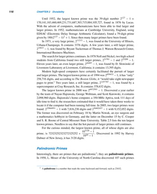 2.5 Prime and Composite Numbers 105
where 1 ≤ i ≤ n. Since pi|N and pi|p1p2 ···pn, pi|(N − p1p2 ···pn), by Theorem 2.4;
that is, pi|1, which is impossible.
Thus, our assumption is false, so there are infinitely many primes. 
The proof of this theorem hinges on the choice of the number En = p1p2 ···pn +
1, where pi denotes the ith prime and i ≥ 1. The first five values of En are E1 = 3,
E2 = 7, E3 = 31, E4 = 211, and E5 = 2311, all primes. Unfortunately, not all values
of En are primes; see Exercise 70.
In 1996, A. A. K. Majumdar of Jahangirnagar University, Bangladesh, estab-
lished an upper bound for En, when n ≥ 6: En  (pn+1)n−2. We can establish this
using induction. See Exercise 71.
Primes and Pi (optional)
We now make an interesting digression. In 1734, the outstanding Swiss mathemati-
cian Leonhard Euler showed that the sum of the reciprocals of primes
	
p
1
p
di-
verges. The infinitude of primes follows from this also. However, the infinite product

p
(1 − 1/p2) converges to a limit ν.† In fact, it can be shown‡ that
1
ν
=
∞
	
n=1
1
n2
=
1
12
+
1
22
+
1
32
+ ···. In 1734, Euler also showed that
∞
	
n=1
1
n2
=
π2
6
, so ν =
6
π2
.
Thus,

p

1 −
1
p2

=
6
π2
≈ 0.6079271018.
Now that we know there is an infinite number of primes, can we find an al-
gorithm for determining the primality of integers ≥ 2? The great German mathe-
matician Karl Friedrich Gauss wrote in 1801 in Disquisitiones Arithmeticae: “The
problem of distinguishing prime numbers from composite numbers ... is known to
be one of the most important and useful in arithmetic .... Further, the dignity of sci-
ence itself seems to require that every possible means be explored for the solution of
a problem so elegant and so celebrated.” Fortunately, there is an algorithm, which is
based on the following result.
THEOREM 2.9 Every composite number n has a prime factor ≤ 
√
n.
PROOF (by contradiction)
Because n is composite, there are positive integers a and b such that n = ab, where
1  a  n and 1  b  n. Suppose a 
√
n and b 
√
n. Then n = ab 
√
n·
√
n = n,
† ν is the Greek letter nu.
‡ See Ogilvy and Anderson.
 