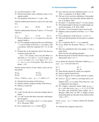116 CHAPTER 2 Divisibility
Until 1952, the largest known prime was the 39-digit number 2127 − 1 =
170,141,183,460,469,231,731,687,303,715,884,105,727, found in 1876 by Lucas.
With the advent of computers, mathematicians have been able to find larger and
larger primes. In 1952, mathematicians at Cambridge University, England, using
EDSAC (Electronic Delay Storage Arithmetic Calculator), found a 79-digit prime
given by 180(2127 − 1)2 + 1. Since then many larger primes have been found.
In 1971, a very large prime, 211213 − 1, was found at the University of Illinois,
Urbana-Champaign. It contains 3376 digits. A few years later, a still larger prime,
219937 − 1, was found by Bryant Tuckerman of Thomas J. Watson Research Center,
International Business Machines.
The search for larger primes continues. In 1978 Noll and Nickel, two high school
students from California found two still larger primes, 221701 − 1 and 223209 − 1.
Eleven years later, an even larger prime, 244497 − 1, was found by D. Slowinski of
Livermore Laboratory at Livermore, California; it contains 13,395 digits.
Modern high-speed computers have certainly facilitated the pursuit of larger
and larger primes. The largest known prime as of 1994 was 2859433 − 1, it has “only”
258,716 digits, and according to The Boston Globe, it “would take eight newspaper
pages to print.” Two years later, a still larger prime, 21257787 − 1, was found by a
supercomputer at Cray Research, Inc. It contains 378,632 digits.
The largest known prime in 2000 was 26972593 − 1. Discovered a year earlier
by the team of Nayan Hajrawala, George Woltman, and Scott Kurowski, it contains
2,098,960 digits. Hajrawala’s home computer, a 350-MHz Aptiva, took 111 days of
idle time to find it; the researchers estimated that it would have taken three weeks to
locate it if the computer had been running full time. In 2005, two larger primes were
found: 225964951 − 1 with 7,816,230 digits and 230402457 − 1 with 9,152,052 digits.
The former was discovered on February 18 by Martin Nowak, an eye surgeon and
a mathematics hobbyist in Germany, and the latter on December 15 by C. Cooper
and S. R. Boone of Central Missouri State University. Table 2.5 lists the ten largest
known primes. Needless to say that the hot pursuit of larger primes still continues.
For the curious minded, the largest known prime, all of whose digits are also
prime, is 72323252323272325252 ×
103120 − 1
1020 − 1
. Discovered in 1992 by Harvey
Dubner of New Jersey, it has 3120 digits.
Palindromic Primes
Interestingly, there are primes that are palindromic†; they are palindromic primes.
In 1950, L. Moser of the University of North Carolina discovered 107 such primes
† A palindrome is a number that reads the same backward and forward, such as 23432.
 