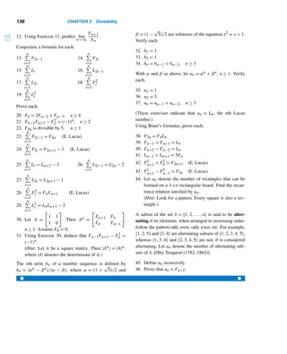 2.5 Prime and Composite Numbers 127
24. List all twin primes ≤ 100.
25. Find all twin primes whose arithmetic mean is a tri-
angular number.
26. List all primes of the form n2 + 1 and  100.
Find the smallest prime between n and 2n for each value
of n.
27. 5 28. 6 29. 20 30. 47
Find the smallest prime between n2 and (n + 1)2 for each
value of n.
31. 6 32. 7 33. 10 34. 11
35. Prove or Disprove: n! + 1 is a prime for every non-
negative integer n.
36. In 1775, Lagrange conjectured that every odd integer
 5 can be written in the form p + 2q, where p and
q are primes. Verify his conjecture for 7, 11, 15, and
23.
37. Find the flaw in the following “proof” that there are
no primes greater than 101.
Let n  101. Clearly, n has to be odd. When n is
odd, both (n + 1)/2 and (n − 1)/2 are integers. Let
x = (n + 1)/2 and y = (n − 1)/2. Then n = x2 − y2 =
(x − y)(x + y), so n is not a prime. Thus, there are no
primes  101.
Find the positive factors of each, where p and q are dis-
tinct primes.
38. pq 39. p2q
40. pq2 41. p2q2
Let q1 = 2 and qn = q1q2 ...qn−1 + 1, where n ≥ 2.
42. Find the first four primes of the form qn.
43. Find the smallest composite number of the form qn.
44. Define qn recursively.
Prove each.
45. 2 and 3 are the only two consecutive integers that are
primes.
46. 3, 5, and 7 are the only three consecutive odd integers
that are primes.
47. If p and p2 + 8 are primes, the p3 + 4 is also a prime.
(D. L. Silverman, 1968)
48. If p is a prime and 1 ≤ k  p, then p|

p
k

.
49. Let p and q be successive odd primes and p + q = 2r.
Then r is composite. (J. D. Baum, 1966)
50. The sum of two successive odd primes is the product
of at least three (not necessarily distinct) prime fac-
tors. (J. D. Baum, 1967)
51. If p and p2 +2 are primes, then p3 +2 is also a prime.
52. The integral lengths of the legs of a right triangle can-
not be twin primes. (J. H. Tiner, 1968)
53. If p and p + 2 are twin primes, then p must be odd.
54. Suppose p and q are primes such that p−q = 3. Then
p = 5.
55. Every odd prime is of the form 4n + 1 or 4n + 3.
56. One more than the product of twin primes is a perfect
square.
57. If n is composite, then 2n − 1 is a composite.
58. Let pn denote the nth prime. Then pn  2n, where
n ≥ 2.
59. Prove by contradiction that every integer ≥ 2 has a
prime factor.
(Hint: Use the well-ordering principle.)
60. Rewrite the proof of Euclid’s theorem using p as the
largest prime and n = p! + 1.
Let pn denote the nth prime. Determine whether pn+1 ≤
p1p2 ···pn + 1 for each value of n.
61. 5 62. 7
63. 8 64. 10
65. Show that the repunits R4 and R5 are composite.
66. Find an explicit formula for Rn.
67. Prove or disprove: If n is a prime, then Rn is a prime.
68. Let f(x) =
n
	
i=0
aixi, where ai is an integer and an 	= 0.
Suppose f(n0) = p is a prime. Prove that f(n0 + kp)
is composite for any integer k.
69. The simplest consecutive prime triplet pn–pn+1–
pn+2 such that pn|(pn+1pn+2 + 1) is 2–3–5. Find
two other such consecutive prime triplets. (G. L.
Honaker, 1990) (Note: In 1991, L. Hodges of Iowa
showed that there are only three such solutions below
7.263 × 1013.)
Let En = p1p2 ···pn + 1, where pi denotes the ith prime
and i ≥ 1.
70. Find the least composite value of En.
 