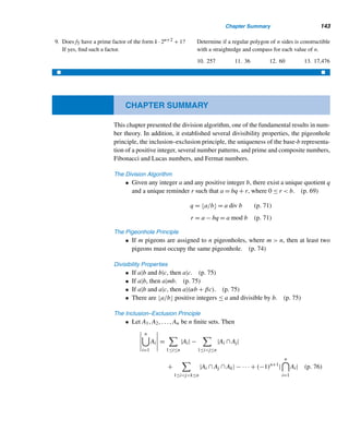 132 CHAPTER 2 Divisibility
Next we pursue two interesting properties of Fibonacci numbers by way of ex-
perimentation and conjectures.
EXAMPLE 2.28 Find a formula for
n
	
i=1
Fi.
SOLUTION
step 1 Collect sufficient data.
F1 = 1 = 1
F1 + F2 = 1 + 1 = 2
F1 + F2 + F3 = 1 + 1 + 2 = 4
F1 + F2 + F3 + F4 = 1 + 1 + 2 + 3 = 7
F1 + F2 + F3 + F4 + F5 = 1 + 1 + 2 + 3 + 5 = 12
step 2 Look for a pattern.
These equations do not seem to manifest any pattern. So we rewrite them in such a
way that a pattern emerges:
F1 = 1 = F3 − 1
F1 + F2 = 2 = F4 − 1
F1 + F2 + F3 = 4 = F5 − 1
F1 + F2 + F3 + F4 = 7 = F6 − 1
F1 + F2 + F3 + F4 + F5 = 12 = F7 − 1
When we look at the subscripts on both sides, a clear pattern arises.
step 3 Make a conjecture.
n

i=1
Fi = Fn+2 − 1
step 4 Establish the formula using induction.
Since F1 = F3 − 1, the formula works for n = 1.
Now assume it is true for an arbitrary positive integer k ≥ 1:
k

i=1
Fi = Fk+2 − 1
 