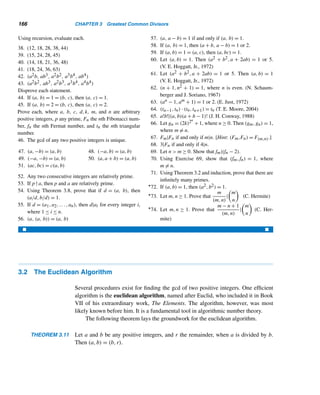 3 Greatest Common
Divisors
What science can there be more noble, more excellent,
more useful for men, more admirably high and
demonstrative than this of the Mathematics.
— BENJAMIN FRANKLIN
his chapter continues to deal with the divisibility theory. We begin by explor-
Ting the common factors of two or more positive integers. We establish the
fundamental theorem of arithmetic, the cornerstone of number theory, and
then turn to the common multiples of two or more positive integers. Finally, we in-
vestigate the important class of linear diophantine equations.
3.1 Greatest Common Divisor
A positive integer can be a factor of two positive integers, a and b. Such factors are
common divisors, or common factors, of a and b.
For example, 12 and 18 have four common divisors, namely, 1, 2, 3, and 6;
whereas 12 and 25 have exactly one common factor, namely, 1.
Often we are not interested in all common divisors of a and b, but in the largest
common divisor, so we make the following definition.
Greatest Common Divisor
The greatest common divisor (gcd) of two integers a and b, not both zero, is the
largest positive integer that divides both a and b; it is denoted by (a,b).
For example, (12,18) = 6, (12,25) = 1, (11,19) = 1, (−15,25) = 5, and
(3,0) = 3.
155
 