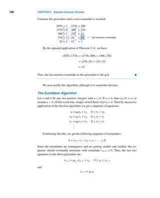 3.1 Greatest Common Divisor 157
Interestingly, we can use Fermat numbers to reconfirm the infinitude of primes.
To this end, we need the following two results.
LEMMA 3.1 Let fi denote the ith Fermat number. Then f0 f1 ···fn−1 = fn − 2, where n ≥ 1.
PROOF (by weak induction)
When n = 1, LHS = f0 = 3 = 5 − 2 = f1 − 2 = RHS. Thus, the result holds when
n = 1.
Now assume the given result is true when n = k:
f0 f1 ···fk−1 = fk − 2
Then
f0 f1 ···fk−1fk = (f0 f1 ···fk−1)fk
= (fk − 2)fk, by the inductive hypothesis
=

22k
− 1

22k
+ 1

= 22k+1
− 1 =

22k+1
+ 1

− 2
= fk+1 − 2
So, if the result is true when n = k, it is also true when n = k +1. Thus, by induction,
the result holds for every integer n ≥ 1. 
The formula in this lemma, known as Duncan’s identity, was discovered in
1964 by D. C. Duncan.
Using this result, we now show that any two distinct Fermat numbers are rel-
atively prime; it was established in 1925 by G. Polya of Stanford University. (See
Exercises 69 and 70 for an alternate proof of the lemma.)
THEOREM 3.2 (Polya, 1925) Let m and n be distinct nonnegative integers. Then fm and fn are
relatively prime.
PROOF
Assume, for convenience, that m  n. Let d = (fm,fn). Then d|fm and d|fn. But fn −
2 = f0 f1 ···fm ···fn−1, by Lemma 3.1. Since d|fm, d|f0 f1 ···fm ···fn. So d|(fn − 2),
but d|fn; therefore, d|2, by Theorem 2.4. Consequently, d must be 1 or 2. But Fermat
numbers are all odd, so d = 2. Therefore, d = 1; that is, (fm,fn) = 1. 
Polya’s result can be generalized: Let gn = (2k)2n
+ 1, where k  0. Then
(gm,gn) = 1, where m = n; see Exercise 66.
 