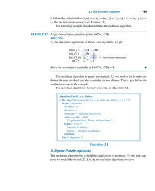 158 CHAPTER 3 Greatest Common Divisors
Using these two results, we can now prove again that there are infinitely many
primes.
THEOREM 3.3 There is an infinitude of primes.
PROOF
By Lemma 2.1, every Fermat number has a prime factor. Therefore, by Polya’s theo-
rem, no two distinct Fermat numbers have common prime factors, meaning each has
a distinct prime factor. So, since there are infinitely many Fermat numbers, there are
also infinitely many primes. 
This result can be established more formally using induction. See Exercise 71.
Next, we present an amazing confluence of number theory, probability, and
analysis.
Relatively Prime Numbers and Pi (optional)
In Section 2.5, we found a close link between prime numbers and π, given by the
formula

p∈P
(1 − 1/p2) = π2/6. Using advanced techniques, it can be shown that the
infinite product represents the reciprocal of the probability that two positive integers
selected at random are relatively prime.† Thus, the probability that two positive inte-
gers selected at random are relatively prime is given by

p∈P
1/(1 − 1/p2) = 6/π2.
We now turn our attention to some interesting and useful properties of gcds.
THEOREM 3.4 Let (a,b) = d. Then
1. (a/d,b/d) = 1
2. (a,a − b) = d.
PROOF
1. Let d = (a/d,b/d). To show that d = 1:
Since d is a common factor of a/d and b/d, a/d = d and b/d = md for
some integers  and m. Then a = dd and b = mdd, so dd is a common
factor of both a and b. Then, by definition, dd ≤ d, so d ≤ 1. Thus, d is a
positive integer such that d ≤ 1, so d = 1. Thus, if (a,b) = d, then a/d and
b/d are relatively prime.
2. Let d = (a,a−b). To show that d = d, we shall show that d ≤ d and d ≤ d.
To show that d ≤ d:
Since d is a common divisor of a and b, a = md and b = nd for some integers
m and n. Then a − b = (m − n)d. Thus d|a and d|(a − b);so d is a common
† See Ogilvy and Anderson.
 