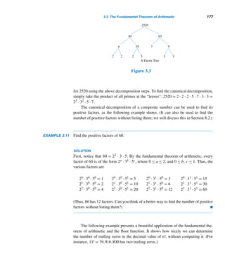 166 CHAPTER 3 Greatest Common Divisors
Using recursion, evaluate each.
38. (12, 18, 28, 38, 44)
39. (15, 24, 28, 45)
40. (14, 18, 21, 36, 48)
41. (18, 24, 36, 63)
42. (a2b, ab3, a2b2, a3b4, ab4)
43. (a2b2, ab3, a2b3, a3b4, a4b4)
Disprove each statement.
44. If (a, b) = 1 = (b, c), then (a, c) = 1.
45. If (a, b) = 2 = (b, c), then (a, c) = 2.
Prove each, where a, b, c, d,k, m, and n are arbitrary
positive integers, p any prime, Fn the nth Fibonacci num-
ber, fn the nth Fermat number, and tn the nth triangular
number.
46. The gcd of any two positive integers is unique.
47. (a,−b) = (a,b) 48. (−a,b) = (a,b)
49. (−a,−b) = (a,b) 50. (a,a + b) = (a,b)
51. (ac,bc) = c(a,b)
52. Any two consecutive integers are relatively prime.
53. If p  a, then p and a are relatively prime.
54. Using Theorem 3.8, prove that if d = (a, b), then
(a/d,b/d) = 1.
55. If d = (a1,a2,...,an), then d|ai for every integer i,
where 1 ≤ i ≤ n.
56. (a, (a, b)) = (a, b)
57. (a, a − b) = 1 if and only if (a, b) = 1.
58. If (a, b) = 1, then (a + b, a − b) = 1 or 2.
59. If (a,b) = 1 = (a,c), then (a,bc) = 1.
60. Let (a,b) = 1. Then (a2 + b2,a + 2ab) = 1 or 5.
(V. E. Hoggatt, Jr., 1972)
61. Let (a2 + b2,a + 2ab) = 1 or 5. Then (a,b) = 1
(V. E. Hoggatt, Jr., 1972)
62. (n + 1,n2 + 1) = 1, where n is even. (N. Schaum-
berger and J. Soriano, 1967)
63. (an − 1,am + 1) = 1 or 2. (E. Just, 1972)
64. (tn−1,tn) · (tn,tn+1) = tn (T. E. Moore, 2004)
65. a!b!|(a,b)(a + b − 1)! (J. H. Conway, 1988)
66. Let gn = (2k)2n
+1, where n ≥ 0. Then (gm,gn) = 1,
where m = n.
67. Fm|Fn if and only if m|n. [Hint: (Fm,Fn) = F(m,n).]
68. 3|Fn if and only if 4|n.
69. Let n  m ≥ 0. Show that fm|(fn − 2).
70. Using Exercise 69, show that (fm,fn) = 1, where
m = n.
71. Using Theorem 3.2 and induction, prove that there are
infinitely many primes.
72. If (a,b) = 1, then (a2,b2) = 1.
73. Let m,n ≥ 1. Prove that
m
(m,n)
|

m
n

(C. Hermite)
74. Let m,n ≥ 1. Prove that
m − n + 1
(m,n)
|

m
n

(C. Her-
mite)
 
3.2 The Euclidean Algorithm
Several procedures exist for finding the gcd of two positive integers. One efficient
algorithm is the euclidean algorithm, named after Euclid, who included it in Book
VII of his extraordinary work, The Elements. The algorithm, however, was most
likely known before him. It is a fundamental tool in algorithmic number theory.
The following theorem lays the groundwork for the euclidean algorithm.
THEOREM 3.11 Let a and b be any positive integers, and r the remainder, when a is divided by b.
Then (a,b) = (b,r).
 