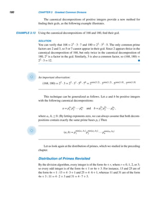 3.2 The Euclidean Algorithm 169
It follows by induction that (a,b) = (a,r0) = (r0,r1) = (r1,r2) = ··· = (rn−1,rn) =
rn, the last nonzero remainder (see Exercise 18).
The following example also demonstrates the euclidean algorithm.
EXAMPLE 3.7 Apply the euclidean algorithm to find (4076, 1024).
SOLUTION
By the successive application of the division algorithm, we get:
Since the last nonzero remainder is 4, (4076,1024) = 4. 
The euclidean algorithm is purely mechanical. All we need to do is make our
divisor the new dividend, and the remainder the new divisor. That is, just follow the
southwest arrows in the example.
The euclidean algorithm is formally presented in Algorithm 3.1.
Algorithm Euclid (x,y,divisor)
(* This algorithm returns the gcd (x,y) in divisor, where x ≥ y  0 *)
Begin (* algorithm *)
dividend ← x
divisor ← y
remainder ← dividend mod divisor
while reminder  0 do
(* update dividend, divisor, and remainder *)
begin (* while *)
dividend ← divisor
divisor ← dividend mod divisor
endwhile
End (* algorithm *)
Algorithm 3.1
A Jigsaw Puzzle (optional)
The euclidean algorithm has a delightful application to geometry. To this end, sup-
pose we would like to find (23,13). By the euclidean algorithm, we have
 