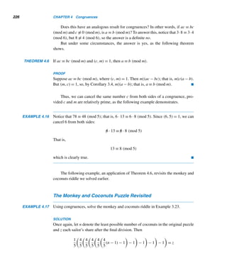 3.5 Linear Diophantine Equations 201
To find the general solution, with t as an arbitrary integer, use successive substi-
tution, again in the reverse order:
w = 3t
v = −6w + 1 −
w
3
= −19t + 1
u = −13v + 12 + w = 250t − 1
y = −u + v = −269t + 2
x = −y + 2 + u = 519t − 1
Thus, the general solution is x = 519t−1, y = −269t+2. (We can confirm this using
Theorem 3.20.) 
Next, we investigate LDEs with Fibonacci coefficients.
Fibonacci Numbers and LDEs
Consider the LDE Fn+1x + Fny = c. By Theorem 3.1, (Fn+1,Fn) = 1, so the LDE is
solvable.
By Cassini’s formula, Fn+1Fn−1 − F2
n = (−1)n. Suppose n is even. Then
Fn+1Fn−1 −F2
n = 1; so Fn+1(cFn−1)+Fn(−cFn) = c. Thus, x0 = cFn−1,y0 = −cFn
is a particular solution of the LDE Fn+1x + Fny = c.
On the other hand, let n be odd. Then Fn+1(−Fn−1)+F2
n = 1; so Fn+1(−cFn−1)
+ Fn(cFn) = c. Thus, x0 = −cFn−1,y0 = cFn is a particular solution of the LDE
Fn+1x + Fny = c.
For example, consider the LDE 34x + 21y = 17. Since F9F7 − F2
8 = 34 · 13 −
212 = (−1)8 and c = 17, it follows that x0 = cF7 = 17 · 13 = 221,y0 = −cF8 =
−17 · 21 = −357 is a particular solution. So the general solution is x = x0 + bt =
221 + 21t, y = y0 − at = −357 − 34t.
We now study an intriguing puzzle† whose solution involves solving LDEs.
EXAMPLE 3.25 A six-digit positive integer is cut up in the middle into two three-digit numbers. If
the square of their sum yields the original number, find the number.
SOLUTION
Let N be the six-digit number, and let a and b be the two three-digit numbers. Then
N = 1000a + b and N = (a + b)2.
† Based on A. Dunn (ed.), Mathematical Bafflers, Dover, New York, 1980, p. 183.
 