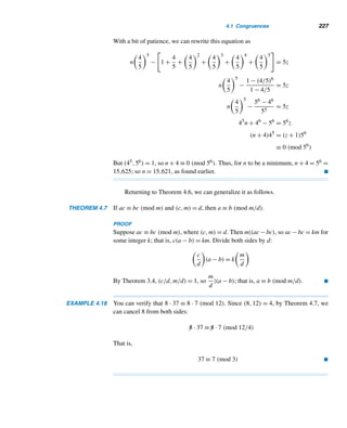 202 CHAPTER 3 Greatest Common Divisors
Let a + b = c. Then
(1000a + b) − (a + b) = c2
− c
999a = c(c − 1)
If c = 999, then 999a = 999 · 998, so a = 998 and b = 1. Then N = 998,001 works:
998001 = (998 + 001)2.
If c = 999, then 999|c(c − 1), where 999 = 27 · 37,(27,37) = 1 = (c,c − 1).
Therefore, 27|c and 37|(c − 1), or 27|(c − 1) and 37|c.
case 1 Suppose 27|c and 37|(c − 1). Then c = 27x and c − 1 = 37y for some
integers x and y. These two equations yield the LDE 27x − 37y = 1. Solving this,
we get x = 11 − 37t and y = 8 − 27t. Therefore, c = 27(11 − 37t) = 297 − 999t.
Unfortunately, no t yields a value for c such that c2 has the desired property.
case 2 Suppose 27|(c − 1) and 37|c. Then 37y − 27x = 1. Solving this we get y =
−8−27t and x = −11−37t; so c = 37(−8−27t) = −296−999t = 703+999t,
t being arbitrary;t = 0 yields c = 703. Then 999a = 703 · 702, so a = 494 and
b = 209. Then N = 494,209 has the desired property: 494209 = (494 + 209)2. No
other value of t produces such a number.
Thus, there are two six-digit positive integers satisfying the required property:
998,001 and 494,209. 
The following theorem shows that Theorem 3.19 can be extended to LDEs con-
taining three or more unknowns. Its proof depends on induction. See Exercises 41
and 42.
THEOREM 3.20 The LDE a1x1 + a2x2 + ··· + anxn = c is solvable if and only if (a1,a2,...,an)|c.
When it is solvable, it has infinitely many solutions. 
The following two examples illustrate this theorem.
EXAMPLE 3.26 Determine whether the LDEs 6x + 8y + 12z = 10 and 6x + 12y + 15z = 10 are
solvable.
SOLUTION
• Since (6,8,12) = 2 and 2|10, the LDE 6x + 8y + 12z = 10 is solvable.
• (6,12,15) = 3, but 3  10, so the 6x + 12y + 15z = 10 has no integral solu-
tions. 
 