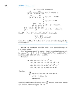 4 Congruences
The invention of the symbol ≡ by Gauss affords a striking example
of the advantage which may be derived from an appropriate notation,
and marks an epoch in the development of the science of arithmetic.
— G. B. MATHEWS
his chapter investigates the congruence relation, an extremely useful and pow-
Terful number-theoretic relation used throughout number theory, and its fun-
damental properties. LDEs and the congruence relation are closely related, as
you will see in Section 4.2. Furthermore, we discuss a practical factoring algorithm
based on gcd and congruence.
4.1 Congruences
One of the most remarkable relations in number theory is the congruence relation,
introduced and developed by the German mathematician Karl Friedrich Gauss, who
is ranked with Archimedes (287–212 B.C.) and Isaac Newton (1642–1727) as one
of the greatest mathematicians of all time. Gauss, known as the “prince of math-
ematics,” presented the theory of congruences, a beautiful arm of divisibility the-
ory, in his outstanding work Disquistiones Arithmeticae, published in 1801 when he
was only 24. Gauss is believed to have submitted a major portion of the book to
the French Academy for publication, but they rejected it. “It is really astonishing,”
writes the German mathematician Leopold Kronecker, “to think that a single man of
211
 