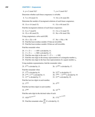 4.1 Congruences 217
the various congruence classes modulo 5 are
[0] = {...,−10,−5,0,5,10,...}
[1] = {...,−9,−4,1,6,11,...}
[2] = {...,−8,−3,2,7,12,...}
[3] = {...,−7,−2,3,8,13,...}
[4] = {...,−6,−1,4,9,14,...}
Clearly, these classes are nonempty, pairwise disjoint, and their union is the set
of integers. Accordingly, these classes form a partitioning of the set of integers, as
Figure 4.1 shows. The least residues 0, 1, 2, 3, and 4 serve as representatives (or
goodwill ambassadors) of the classes [0], [1], [2], [3], and [4], respectively.
Figure 4.1
In general, we do not need to select the least residues to represent the congruence
classes. By Theorem 4.3, two integers belong to the same class if and only if they
leave the same remainder when divided by m; therefore, any element of the class
[r] can serve as a valid representative. For example, 5, 6, −3, 8, and −6 can serve
as ambassadors of the classes [0], [1], [2], [3], and [4], respectively. Such a set of
integers is a complete set of residues modulo 5.
A Complete Set of Residues Modulo m
A set of m integers is a complete set of residues modulo m if every integer is con-
gruent modulo m to exactly one of them.
Thus, the set of integers {a1,a2,...,am} is a complete set of residues modulo
m, if they are congruent modulo m to the least residues 0,1,2,...,(m − 1) in some
order. For instance, the set {−12,9,6,23} is a complete set of residues modulo 4
since −12 ≡ 0 (mod 4), 9 ≡ 1 (mod 4), 6 ≡ 2 (mod 4), and 23 ≡ 3 (mod 4).
 