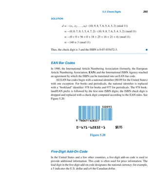 236 CHAPTER 4 Congruences
231 · 232 · 233 · 234 ≡ −1 (mod 5)
230!
546 · 46!
=
230!
5 · 10 · 15···230
≡ (−1)46
≡ 1 (mod 5)
46!
59 · 9!
=
46!
5 · 10 · 15···45
≡ (−1)9
≡ −1 (mod 5)
9!
5
≡ (−1)2
≡ 1 (mod 5)
230!
546 · 46!
·
46!
59 · 9!
·
9!
5
≡ 1 · (−1) · 1 ≡ 4 (mod 5)
234!
556
=
230!(231 · 232 · 233 · 234)
556
≡ (−1) · 4 ≡ −4 ≡ 1 (mod 5)
Since 256 = 428 ≡ (−1)28 ≡ 1 (mod 5) and (2,5) = 1, this implies
234!
1056
=
234!
256556
≡ 1 (mod 5)
that is, d ≡ 1 (mod 5), so d = 6. Thus, the 56 zeros in 234! follow the digit 6. (See
Example 7.2 also.) 
We now redo this example differently, using a clever notation introduced by
P. M. Dunson in 1980.
Let n denote the product of the integers 1 through n, omitting all multiples of 5.
For example, 9 = 1 · 2 · 3 · 4 · 6 · 7 · 8 · 9. Clearly, 230 ≡ 9 ≡ 6 (mod 10), 45 ≡ 4
(mod 10) and, 231 · 232 · 233 · 234 ≡ 4 (mod 10).
Notice that
234! = 234 · 233 · 232 · 231 · 230
· 546
· 46!
= 234 · 233 · 232 · 231 · 230
· 546
· 46 · 45
· 59
· 9!
= 234 · 233 · 232 · 231 · 46 · 230
· 45
· 555
· 5 · 9
= 234 · 233 · 232 · 231 · 46 · 230
· 45
· 9
· 556
Therefore,
234!
556
= (234 · 233 · 232 · 231) · 46 · 230
· 45
· 9
≡ 4 · 6 · 6 · 4 · 6 (mod 10)
≡ 6 (mod 10)
Since 234! contains exactly 56 trailing zeros,
234!
556
(mod 10) yields its last nonzero
digit. Thus, the last nonzero digit in 234! is 6.
 