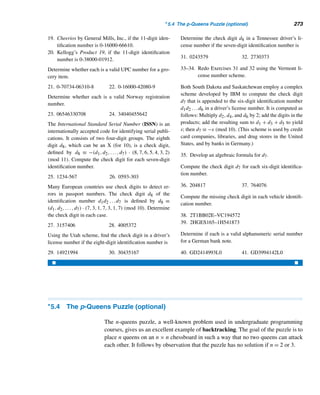 244 CHAPTER 4 Congruences
4. The year 1456 was the only recorded perihelion year of Halley’s comet that
was a multiple of 7. The most recent Halley years were 1835, 1910, and
1986, and the next one is 2061. Show that 18351910 + 19862061 is a multiple
of 7.
5. Show that 11999 + 21999 + ··· + 20001999 is a multiple of 2001.
An n-digit positive integer a is an automorphic number if the last n digits of a2
equals a. Clearly, 0 and 1 are automorphic.
6. Find four nontrivial automorphic numbers.
7. Prove: Every automorphic number must end in 0, 1, 5, or 6.
8. Prove: If a is automorphic, then a2 ≡ a (mod 10n).
9. Find all integer triplets (x,y,z) such that xy ≡ 1 (mod z), yz ≡ 1 (mod x), and
zx ≡ 1 (mod y), where 2 ≤ x ≤ y ≤ z. (G. Gilbert, 1991)
10. Let n ≥ 2. Prove that n is a prime if and only if

n − 1
k
	
≡ (−1)k (mod n),
where 0 ≤ k  n. (E. Deutsch and I. M. Gessel, 1997)
11. Find all integer solutions (x,y,z) of the equations xy mod z = yz mod x =
zx mod y = 2. (D. Knuth, 2003)
12. Find all positive integers m and n such that 2m + 3n is a square. (E. Just, 1973)
X COMPUTER EXERCISES
Write a program to perform each task.
1. Read in a positive integer n. Suppose today is day d, where 0 ≤ d  7. Determine
the day in n days.
2. Read in a certain time of the day and a positive integer n. Determine the time of
the day in n hours.
3. Read in integers a,b, and m, and determine if the congruence ax ≡ b (mod m)
is solvable. Find the number of incongruent solutions when it is solvable.
4. Read in a positive integer n. Find the least residues modulo n that are
(a) invertible.
(b) self-invertible.
5. Verify that the sum of no combination of the integers 0, 1, and 4 is congruent to
7 modulo 8.
6. Using modular exponentiation, find the remainder when
(a) 3181 is divided by 17.
(b) 3247 is divided by 25.
 