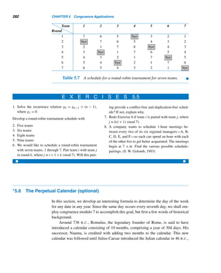 5.2 Modular Designs 253
29. 7961 − 1976 = 59d5 30. 7167 − 1776 = 53d1
31. 253 · 86 = 2d758 32. 123 · 98 = 120d4
33. Find all four-digit integers of the form 4ab8 that are
divisible by 2, 3, 4, 6, 8, and 9. (Mathematics Teacher,
1992)
34. The seven-digit number 21358ab is divisible by 99.
Find a and b. (Mathematics Teacher, 1992)
35. Find the smallest number that leaves a remainder i
when divided by i + 1, where 1 ≤ i ≤ 9. (Mathemat-
ics Teacher, 1993)
36. Show that every six-digit number of the form abcabc
is divisible by 7, 11, and 13.
37. Develop a divisibility test for 37.
[Hint: 103 ≡ 1 (mod 37).]
A procedure similar to casting out nines, called casting
out twos, can be applied to check the accuracy of numeric
computations of binary numbers. In this process, we can-
cel pairs of bits that add up to 0 modulo 2. Using casting
out twos, determine whether each computation is proba-
bly correct or definitely wrong.
38. 10110110
1011111
+ 1110011
110001100
39. 110110111
− 11001101
11101010
40. 1011101
× 1011
1111110011
Find the digital root of each.
41. 16,429,058 42. 1776
43. 17761776 44. 20209999
45. Suppose the digital root of an integer n is 9. Show that
the digital root of any multiple of n is also 9.
Determine whether each can be a square.
46. 54,893,534,046 47. 61,194,858,376
48. Find the possible values of the digital root of a cube.
Prove each.
49. The units digit of a triangular number is 0, 1, 3, 5, 6,
or 8.
50. If a three-digit integer abc is divisible by 37, then its
cyclic permutations are also divisible by 37.
51. Let d|Rn, where Rn is a repunit. If d|anan−1 ...a0,
then d divides every cyclic permutation of
anan−1 ...a0.
52. The digital root ρ(fn) of the nth Fermat number fn is
given by
ρ(fn) =

5 if n is odd
8 otherwise
53. 22000 + 22001 + 22003 + 22007 is not a square.
54. Every integer n in base b is congruent to the sum of
its digits modulo b − 1.
 
5.2 Modular Designs
Modular arithmetic can be used to create beautiful designs. We will now explore
three such designs: an m-pointed star, an (m, n) residue design, and quilt designs.
They are really fun, so enjoy them.
m-Pointed Stars
To construct an m-pointed star, mark m equally spaced points on a large circle, and
label them with the least residues 0 through (m−1) modulo m. Choose a least residue
 