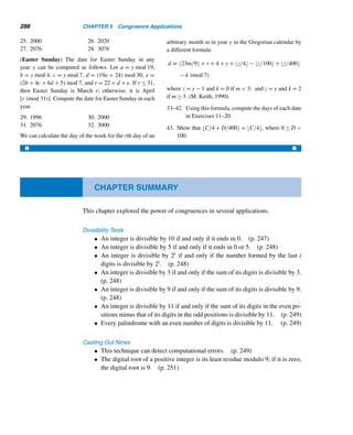 5.3 Check Digits 259
6. Construct a 11-pointed star by joining point x to x+7
modulo 11.
7. Construct a 13-pointed star by joining point x to x+4
modulo 13.
Construct each residue design.
8. (17,2) 9. (17,9)
10. (23,11) 11. (23,5)
12. (23,10)
13. Using the design elements in Figure 5.13 and the ad-
dition table in modulo 3, create the basic design in
modulo 3.
Figure 5.13
14. Flip the basic design in Exercise 13 about its right
edge and the resulting design about its bottom edge.
15. Create a 12-pointed star joining point x to point 5x+3
modulo 12.
 
5.3 Check Digits
Coding theory is a branch of mathematics devoted to the detection and correction
of errors in codes. We will now see how congruences are used to detect and correct
errors in transmitted messages.
Binary Codes
First, we turn to binary codes, which are messages converted (encoded) into bits
and transmitted over a channel such as a telephone line. The receiver tries to recover
the original message by decoding the received message. Any errors in the received
message must be detected and then corrected.
The process of casting out twos plays a significant role in detecting and correct-
ing errors in binary codes. Before transmission, we append a parity check bit xn+1
to each binary string x1x2 ...xn, defined by xn+1 ≡ x1 + x2 + ··· + xn (mod 2). That
is, append a 1 if the number of 1s is odd and a 0 otherwise. This procedure keeps the
number of 1s in the string always even.
The following example illustrates this technique.
EXAMPLE 5.6 Consider the ten-bit string 1101011101. Then x11 ≡ 1 + 1 + 0 + 1 + 0 + 1 + 1 + 1 +
0+1 ≡ 1 (mod 2), so the check bit is 1 and the transmitted message is 11010111011.
Suppose we receive the string 11010111001; since it contains an odd number of ones,
 