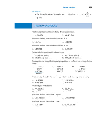 260 CHAPTER 5 Congruence Applications
an odd number of errors has occurred during transmission. If there is a single error
and its location is known, by changing the bit in that location, we can recover the
original message. 
Check digits are often used to detect errors in strings of decimal digits. Banks,
book publishers, libraries, and companies, such as United Parcel Service, that track
large numbers of items use check digits to detect errors in their identification num-
bers, as the next two examples demonstrate. But first, a simple definition.
Dot Product
The dot product of the vectors (x1,x2,...,xn) and (y1,y2,...,yn), is defined by
(x1,x2,...,xn) · (y1,y2,...,yn) =
n

i=1
xiyi.
The following two examples employ dot products.
EXAMPLE 5.7 Every bank check has an eight-digit identification number d1d2 ...d8 followed by a
check digit d, defined by d ≡ (d1,d2,...,d8) · (7,3,9,7,3,9,7,3) (mod 10). Com-
pute the check digit for the identification number 17,761,976.
SOLUTION
Check digit ≡ (1,7,7,6,1,9,7,6) · (7,3,9,7,3,9,7,3) (mod 10)
≡ 1 · 7 + 7 · 3 + 7 · 9 + 6 · 7 + 1 · 3 + 9 · 9 + 7 · 7 + 6 · 3 (mod 10)
≡ 4 (mod 10)
So the nine-digit check number is 177,619,764. 
The universal product code (UPC) found on grocery items in a supermarket
contains a check digit. A UPC number consists of 12 digits d1, d2, ..., d12, of which
the first six digits identify the country and the manufacturer, the next five identify the
product, and the last digit d12 is the check digit.
For example, the UPC number for Maxwell House Instant Coffee made by Kraft
General Foods, Inc., in the United States is 043000794708. The codes for country,
manufacturer, and the product are 0, 43000, and 79470, respectively:
0 3000 79470 −
↑ ↑ ↑ ↑
country manu. product check digit
 