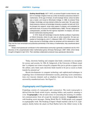 332 CHAPTER 7 Three Classical Milestones
EXAMPLE 7.9 Solve the congruence 24x ≡ 11 (mod 17).
SOLUTION
24x ≡ 11 (mod 17)
7x ≡ 11 (mod 17)
So, by Theorem 7.6, x ≡ 715 · 11 (mod 17).
Now, we need to find the least residue of 715 · 11 (mod 17). To this end, notice
that 72 ≡ −2 (mod 17), 74 ≡ 4 (mod 17), and 78 ≡ −1 (mod 17). Therefore, 715 ≡
78 · 74 · 72 · 7 ≡ (−1) · 4 · (−2) · 7 ≡ 5 (mod 17). Thus, x ≡ 5 · 11 ≡ 4 (mod 17). 
We now discuss an interesting application of Fermat’s little theorem, the pigeon-
hole principle, and the well-ordering principle.
Factors of 2n
+ 1 (optional)
Consider the prime factorization of N = 2n + 1 for various values of n. It appears
from Table 7.1 that when a prime p makes its debut in the prime factorization of
N, p ≡ 1 (mod n). This phenomenon was first observed in 2001 by J. E. Parkes
of Staffordshire, England, and then pursued by K. R. McLean of the University of
Liverpool, where n  1. For example, p = 43 occurs first when n = 7 and 43 ≡ 1
(mod 7).
n 2n + 1 n 2n + 1 n 2n + 1 n 2n + 1
1 3 5 3 · 11 9 33 · 19 13 3 · 2731
2 5 6 5 · 13 10 52 · 41 14 5 · 29 · 113
3 32 7 3 · 43 11 3 · 683 15 32 · 11 · 331
4 17 8 257 12 17 · 241 16 65537
Table 7.1
To confirm this observation, notice that p first appears in the prime factorization
of N corresponding to the least exponent n, 2n ≡ −1 (mod p). By the pigeonhole
principle, the least residues of 21,22,23,...,2p+1 modulo p cannot all be distinct.
Therefore, there exist positive integers a and b such that 2a ≡ 2b (mod p), where
a  b. Then 2b−a ≡ 1 (mod p). Consequently, by the well-ordering principle, there
is a least positive integer d such that 2d ≡ 1 (mod p).
 