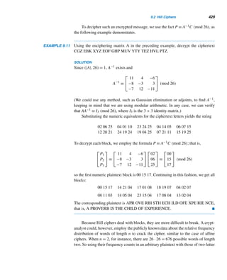 7.4 Euler’s Theorem 347
The next result follows from Theorem 7.10.
COROLLARY 7.4 Let m1,m2,...,mk be pairwise relatively prime integers and a any integer such that
(a, mi) = 1 for 1 ≤ i ≤ k. Then
a[ϕ(m1),ϕ(m2),...,ϕ(mk)]
≡ 1 (mod m1m2 ···mk) 
E X E R C I S E S 7.4
Compute ϕ(m) for each integer m.
1. 8 2. 15 3. 21 4. 28
Use the modulus m = 15 and a = 28 for Exercises 5–6.
5. List the positive integers ≤ m and relatively prime to
it.
6. Multiply each by a and find their least residues mod-
ulo m.
7–8. Redo Exercises 5 and 6 with m = 28 and a = 15.
9. Verify that a6 ≡ 1 (mod 18) for a = 1, 5, 7, 11, 13,
and 17.
10. Using the values of ϕ(m) for m ≤ 15, make a conjec-
ture on the evenness of ϕ(m).
Let m be a positive integer and a any positive integer ≤ m
and relatively prime to it. Verify Euler’s theorem for each
modulus.
11. 6 12. 10 13. 15 14. 28
Find the remainder when the first integer is divided by the
second.
15. 71020, 15 16. 252550, 18
17. 791776, 24 18. 1992020, 28
Using Euler’s theorem, find the ones digit in the decimal
value of each.
19. 176666 20. 237777
Using Euler’s theorem, find the ones digit in the hexadec-
imal value of each.
21. 71030 22. 134444
Solve each linear congruence.
23. 7x ≡ 8 (mod 10) 24. 23x ≡ 17 (mod 12)
25. 25x ≡ 13 (mod 18) 26. 17x ≡ 20 (mod 24)
27. 143x ≡ 47 (mod 20) 28. 79x ≡ 17 (mod 25)
If m and n are relatively prime, then ϕ(mn) = ϕ(m)·ϕ(n).
Using this fact, compute each.
29. ϕ(15) 30. ϕ(35)
31. ϕ(105) 32. ϕ(462)
Compute

d|n
ϕ(d) for each n.
33. 7 34. 10 35. 12 36. 17
37. Conjecture a formula for

d|n
ϕ(d) using Exercises
33–36.
38–41. Compute the value of

d|n
(−1)n/dϕ(d) for each n
in Exercises 33–36.
42. Conjecture a formula using Exercises 38–41.
Verify each.
43. 1 + 9 + 92 + ··· + 923 ≡ 0 (mod 35).
44. 1 + 11 + 112 + ··· + 1131 ≡ 0 (mod 51).
Prove or disprove each.
45. ϕ((a,b)) = (ϕ(a),ϕ(b))
46. ϕ([a,b]) = [ϕ(a),ϕ(b)]
Prove each.
47. Let m be a positive integer and a any integer with
(a,m) = 1. Then aϕ(m)−1 is an inverse of a mod-
ulo m.
 