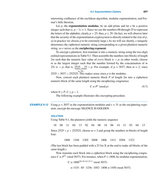 Review Exercises 349
• If a is an integer such that p  a, then the solution of the congruence ax ≡ b
(mod p) is given by x ≡ ap−2b (mod p). (p. 331)
• If a is an integer such that p  a, then ap ≡ a (mod p). (p. 333)
• Let p1,p2,...,pk be any distinct primes, a any positive integer, and  = [p1 −
1,p2 −1,...,pk −1]. Then a+1 ≡ a (mod p1p2 ···pk). (J. E. Phythian, 1970)
(p. 334)
The Pollard p − 1 Factoring Method
• Let r = 2k! (mod n). Then (r − 1,n) is a nontrivial factor of n, provided r ≡ 1
(mod n). (p. 335)
Pseudoprimes
• A composite number n such that 2n ≡ 2 (mod n) is a pseudoprime. (p. 338)
• The smallest pseudoprime is 341. (p. 338)
• If m and n are positive integers such that m|n, then 2m − 1|2n − 1. (p. 338)
• If n is an odd pseudoprime, then so is 2n − 1. (p. 338)
• There is an infinite number of odd pseudoprimes. (p. 338)
• A composite number n such that an−1 ≡ 1 (mod n) for all positive integers a
relatively prime to n is a Carmichael number. (p. 339)
• The smallest Carmichael number is 561. (p. 340)
• There are infinitely many Carmichael numbers. (p. 340)
Euler’s Theorem
• Euler’s phi function ϕ(m) denotes the number of positive integers ≤ m and
relatively prime to m. (p. 342)
• ϕ(p) = p − 1. (p. 343)
• Let a be any integer with (a, m) = 1. Let r1,r2,...,rϕ(m) be the positive
integers ≤ m and relatively prime to m. Then the integers ar1,ar2,...,arϕ(m)
modulo m are the same as r1,r2,...,rϕ(m) in some order. (p. 343)
• Let a be any integer with (a,m) = 1. Then aϕ(m) ≡ 1 (mod m). (Euler’s the-
orem) (p. 344)
• Let a be any integer with (a,m) = 1. Then aϕ(m)−1 is an inverse of a (mod m).
(p. 346)
• Let a be any integer with (a,m) = 1. Then the solution of the congruence
ax ≡ b (mod m) is given by x ≡ aϕ(m)−1b (mod m). (p. 346)
• Let m1,m2,...,mk be any positive integers and a any integer such that
(a,mi) = 1 for 1 ≤ i ≤ k. Then a[ϕ(m1),ϕ(m2),...,ϕ(mk)] ≡ 1 (mod [m1,m2,
...,mk]). (Koshy, 1996) (p. 346)
 