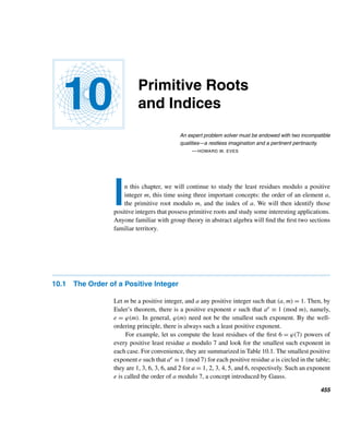 372 CHAPTER 8 Multiplicative Functions
remain open if n is a square. The number of such doors equals the number of squares
≤ 1000, namely, 
√
1000	 = 31.
case 2 Suppose n is not a square, where n2 ≤ 1000. Since n has an even number
of positive factors, the last person to touch an open door will close it. In other words,
every nth door will remain closed if n is not a square.
Thus, since the two cases are disjoint, 31+0 = 31 doors will remain open. They
are doors numbered 1,4,9,16,25,...,900, and 961.
Can you generalize this puzzle? Suppose there are m tenants and m apartments,
and the first tenant opens all doors. The jth tenant closes every jth door if it is open
and opens it otherwise, where 2 ≤ j ≤ m. How many doors will remain open at the
end?
E X E R C I S E S 8.2
Compute τ(n) for each n.
1. 43 2. 1560
3. 2187 4. 44,982
5–8. Compute σ(n) for each n in Exercises 1–4.
List the positive factors of each, where p and q are distinct
primes.
9. pq 10. pq2 11. p2q 12. p2q3
13–16. Find the sum of the positive divisors of each num-
ber in Exercises 9–12.
Let p and q be distinct primes in Exercises 17 and 18.
17. List the positive factors of piqj.
18. Find the sum of the positive factors of piqj.
19. Identify the positive integers with exactly two posi-
tive divisors.
20. Identify the positive integers with exactly three posi-
tive divisors.
21. Let n = p1p2 ···pk be a product of k distinct primes.
Find τ(n) and σ(n).
Use n = 22e
for Exercises 22 and 23.
22. Find τ(n) and σ(n).
23. Find the product of the positive divisors of n.
24. Find the product of the positive divisors of pe.
25. Find the product of the positive divisors of paqb.
26. In 1638, the French mathematician and philosopher
René Descartes (1596–1650) showed that σ(pe) −
pe =
pe − 1
p − 1
. Verify this.
Let n = 2p−1(2p − 1), where p and 2p − 1 are primes.
Find each.
27. τ(n) 28. σ(n)
Compute σ(n) for each n.
29. 6 30. 28 31. 496 32. 8128
33. Predict the pattern observed in Exercises 29–32.
Let n be the product of a pair of twin primes, p being the
smaller of the two.
34. Find τ(n).
35. Show that σ(p + 2) = σ(p) + 2.
36. Show that σ(n) = (p + 1)(p + 3).
37. Find p for which σ(p) is odd.
Verify each. (D. E. Iannucci, 2002)
38. ϕ(σ(666)) = 2ϕ(666)
39. σ(668) = 2σ(ϕ(668))
40. σ(ϕ(667)) = 2σ(667)
41. ϕ(665) = 2ϕ(666)
Prove each, where m, n, and e are positive integers and p
is a prime.
 