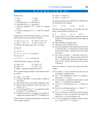 380 CHAPTER 8 Multiplicative Functions
7. Show that pq is not a perfect number, where p and q
are distinct primes.
8. Show that pe is not a perfect number, where p is a
prime.
9. Solve the equation nn−1 = 2n + 3, where n is a posi-
tive integer.
Prove each.
10. The sum of the cubes of the first n odd positive inte-
gers is n2(2n2 − 1).
11. Every even perfect number 2p−1(2p − 1) is the sum
of the cubes of the first 2(p−1)/2 odd positive integers.
12. The digital root of every even perfect number  6 is
one.
13. The product of two even perfect numbers cannot be a
perfect number.
14. Let n be a perfect number. Then

0dn
d|n
(d/n) = 1.
15. Let n = 2p−1(2p − 1) be an even perfect number.
Then

d|n
d = np. (P. A. Lindstrom, 2004)
16. Suppose
σ(n)
n
=
5
3
. Then 5n is an odd perfect num-
ber. (P. A. Weiner, 2000)
Every odd perfect number n, if it exists, is of the form
n = pem2, where p is an odd prime and m is odd. Using
this fact, prove each.
17. p ≡ e ≡ 1 (mod 4)
18. n ≡ p (mod 8)
19. n ≡ 1 (mod 4)
A positive integer n is deficient if σ(n)  2n and abun-
dant if σ(n)  2n. Such numbers were also originally
studied by the Pythagoreans. For example, σ(9) = 1 +
3 + 9 = 13  2 · 9, so 9 is a deficient number, whereas
σ(12) = 1 + 2 + 3 + 4 + 6 + 12 = 28  2 · 12, so 12 is an
abundant number. Determine if each number is deficient
or abundant, where Mp = 2p − 1.
20. 23 21. 88 22. 24
23. 315 24. 210M11 25. 222M23
26. 2p(2p − 1), where p and 2p − 1 are primes.
27. 2k−1(2k − 1), where 2k − 1 is a composite.
A positive integer n is k-perfect if σ(n) = kn, where
k ≥ 2. (A perfect number is 2-perfect.) Verify the follow-
ing.
28. 672 is 3-perfect. 29. 30,240 is 4-perfect.
Two positive integers m and n are amicable (or friendly)
if σ(m) − m = n and σ(n) − n = m, that is, if σ(m) =
m + n = σ(n). For example, σ(220) − 220 = 1 + 2 +
4 + 5 + 10 + 11 + 20 + 22 + 44 + 55 + 110 = 284 and
σ(284) − 284 = 1 + 2 + 4 + 71 + 142 = 220, so 220 and
284 are an amicable pair, found by Pythagoras around
540 B.C. Interestingly enough, this pair is mentioned in
the Bible in Genesis 32:14. The next smallest pair, 1184
and 1210, was discovered in 1866 by a 16-year-old Ital-
ian student, B. N. I. Paganini. It is not known if there are
infinitely many amicable pairs. Verify that each is an am- ?
icable pair. (The pairs 2620 and 2924, and 6232 and 6368
were discovered during 1747–1750 by Euler.)
30. 1184, 1210 31. 2620, 2924 32. 6232, 6368
The Arabian mathematician Thabit ben Korrah developed
an algorithm for constructing amicable numbers: If a =
3 · 2n − 1, b = 3 · 2n−1 − 1, and c = 9 · 22n−1 − 1 are all
primes, then 2nab and 2nc are amicable, where n ≥ 2.
33. Find two amicable pairs using Korrah’s method.
34. Verify that 2nab and 2nc are amicable numbers.
35. In 1978, Elvin J. Lee made an interesting observa-
tion about the numbers 220 and 284: The sum of the
first 17 primes is 2 · 220 and that of their squares is
59 · 284. Verify this.
36. A positive integer n is superperfect if σ(σ(n)) = 2n.
Verify that 16 is superperfect.
Let ν(n) =

d|n
dn
d, the product of the proper divisors of n.
Some positive integers have the property that ν(n) = nk
for some positive integer k. For example, ν(12) = 1·2·3·
4 · 6 = 122. Verify that ν(n) = nk for each integer n.
37. 20 38. 45 39. 24 40. 48
41. Verify that ν(pq) = pq, where p and q are distinct
primes.
42. Find a formula for v(paqb).
 