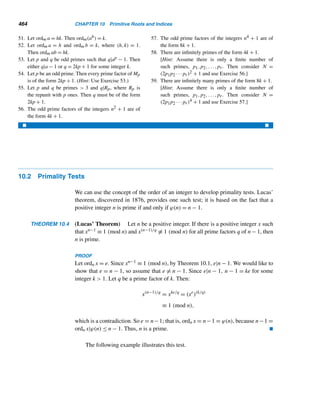 8.4 Mersenne Primes 381
Prove each, where p is a prime and n any positive integer.
43. Every prime is deficient.
44. The product of two distinct odd primes is deficient.
45. Any positive power of a prime is deficient.
46. If 2  p and 2p is deficient, then p ≥ 5.
47. A number of the form 2ep, where 2  p, is abundant if
e ≥ lg(p + 1)	 − 1.
48. If n is p-perfect and p  n, then pn is (p + 1)-perfect.
49. Every number of the form 2k, where 2k+1 − 1 is a
prime, is superperfect.
50. Let n = 2k−1(2k − 1) be an even perfect number.
Then σ(σ(n)) = 2k(2k+1−1).
51. If m and n are amicable, then

d|m
1
d
−1
+

d|n
1
d
−1
= 1
52. If n is 3-perfect, and 3  n, then 3n is 4-perfect.
53. ν(pe) is a power of pe if and only if e is an odd integer
≥ 3.
54. ν(paqb) is a power of paqb if and only if (a + 1)(b +
1) is an even integer ≥ 4.
55. ν(n) is a power of n if and only if τ(n) is an even
integer ≥ 4.
56. ν(n) = nτ(n)/2−1
The harmonic mean m of the numbers a1,a2,...,an is
the reciprocal of the arithmetic mean of their reciprocals;
that is,
1
m
=
1
n
 n

i=1
1
ai

57. Show that the harmonic mean h(n) of the positive
factors of a positive integer n is given by h(n) =
nτ(n)/σ(n).
58. Find the harmonic mean of the positive factors of a
perfect number n.
 
8.4 Mersenne Primes
It was originally thought that if m is a prime, then 2m −1 is also a prime. However, in
1536, Hudalrichus Regius found that it fails when m = 11: 211 − 1 = 2047 = 23 · 89.
Mersenne Primes
Numbers of the form 2m − 1 were studied extensively by the French mathemati-
cian and Franciscan monk Marin Mersenne. Accordingly, they are called Mersenne
numbers, a name given to them by W. W. Rouse Ball of Trinity College, Cambridge,
England. Primes of the form Mp = 2p − 1 are Mersenne primes.
In 1644, Mersenne wrote in his Cogitata Physica-Mathematica that Mp is a
prime for p = 2, 3, 5, 7, 13, 17, 19, 31, 67, 127, and 257 and composite for other
primes  257. No one knew how he arrived at this claim. His statement contains
some omissions and errors. In any case, it took over three centuries to settle his
claim.
In 1814, Peter Barlow wrote in A New Mathematical and Philosophical Dictio-
nary: “Euler ascertained that 231 − 1 = 2,147,483,647 is a prime number; and this
 