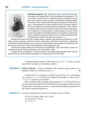 414 CHAPTER 9 Cryptology
Godfrey Harold Hardy (1877–1947), an eminent English number theorist, was
born in Cranleigh, England. Even as a child, he showed a precocious interest in
mathematics. At the age of thirteen, he left Cranleigh School, where his father
was a master, and moved to Winchester College. In 1896, he entered Trinity
College, Cambridge, and was elected a fellow four years later. Ten years later,
Hardy became a lecturer at Cambridge University, a position he held until 1919.
He plunged into research, wrote many papers in analysis, and completed his
well-known book, A Course of Pure Mathematics (1908). The text, designed for
undergraduates, provided the first rigorous exposition of analysis, and trans-
formed mathematics teaching forever.
In 1919, Hardy left Cambridge to become Savilian professor of geometry
at Oxford University, where he also was an active researcher. He was suc-
ceeded at Cambridge by John E. Littlewood (1885–1977). Eleven years later,
Hardy returned to Cambridge, where he remained until his retirement in 1942.
They had the most remarkable and productive partnership in the history of mathematics; they coauthored about
100 papers.
Hardy’s most spectacular contribution to the mathematical community is generally considered to be his 1913
discovery of the unsophisticated Indian mathematical genius Srinivasa Ramanujan (1887–1920), whom Hardy
brought to England in April 1914. Their relentless collaboration produced many spectacular discoveries.
Today, electronic banking and computer data banks commonly use encryption
for secrecy and security. In 1984, R. Sedgewick of the University of Illinois noted
that “a computer user wants to keep his computer files just as private as papers in his
file cabinet, and a bank wants electronic funds transfer to be just as secure as funds
transfer by armored car.”
Recent developments in computer technology and sophisticated techniques in
cryptology have revolutionized information security, protecting secret communica-
tions over insecure channels such as telephone lines and microwaves from being
accessed by unauthorized users. See Figure 9.1.
Cryptography and Cryptanalysis
Cryptology consists of cryptography and cryptanalysis. The word cryptography is
derived from the Greek words kryptos, meaning hidden, and graphein, meaning to
write. Cryptography is the art and science of concealing the meaning of confiden-
tial communications from all except the intended recipients. Cryptanalysis deals
with breaking secret messages. During World War II, 30,000 people were engaged
in cryptographic work. The breaking of Japan’s Purple machine code by U.S. crypt-
analysts shortly before the attack on Pearl Harbor led to the Allied victory in the
 