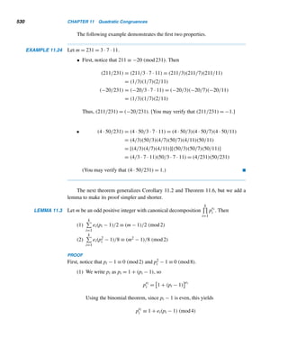 9.4 The RSA Cryptosystem 437
I.B.M. Researchers Develop a New Encryption Formula
Laurence Zuckerman
I.B.M. plans to announce today that two of its researchers
have come up with a new computer encryption formula that
they say is nearly impossible to crack.
The International Business Machines Corporation said
that the breakthrough was still a long way from being em-
ployed outside the lab and that it did nothing to resolve the
running dispute between the computer industry and the Fed-
eral Government over whether law enforcement agencies
should be given access to encrypted communications. But
it could ultimately help reduce the vulnerability of so-called
public-key encryption, which is the favored security method
used to safeguard commerce and privacy on the Internet.
In public-key encryption, the sender of an electronic
communication uses software that automatically scrambles
the information by incorporating a publicly known numerical
key. Decoding the scrambled transmission requires a private
key, a number supposedly known only by the recipient.
The system is based on a problem that has defied so-
lution by mathematicians for 150 years, I.B.M. said.
Figure 9.6
each block P into a ciphertext block C using the encrypting congruence
C = E(P) ≡ Pe
(mod n) (9.8)
where 0 ≤ C,P  n. See Figure 9.6.
The following example illustrates this algorithm.
EXAMPLE 9.14 Using the RSA enciphering modulus n = 2773 and the enciphering key e = 21, en-
crypt the message SILENCE IS GOLDEN.
SOLUTION
As in Example 9.12, after the numeric translation and grouping into blocks, the plain-
text yields
1808 1104 1302 0408 1806 1411 0304 1323
Now, using modular exponentiation and formula (9.8), convert each block P into a
ciphertext block C:
C ≡ Pe
= P21
(mod 2773)
For instance, when P = 1808,
C ≡ 180821
≡ 180816+4+1
≡ 1511 · 666 · 1808 ≡ 0010 (mod 2773)
The other blocks can be found similarly. The ensuing ciphertext message is 0010
0325 2015 2693 2113 2398 2031 1857. 
 